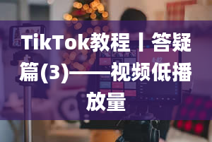 TikTok教程丨答疑篇(3)——视频低播放量