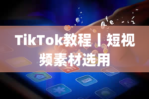 TikTok教程丨短视频素材选用