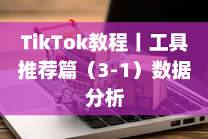 TikTok教程丨工具推荐篇（3-1）数据分析