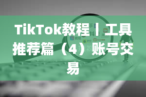 TikTok教程丨工具推荐篇（4）账号交易