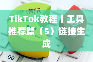 TikTok教程丨工具推荐篇（5）链接生成