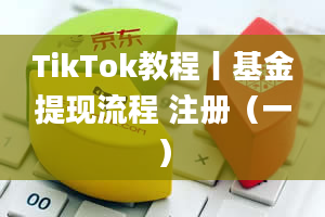 TikTok教程丨基金提现流程 注册（一）