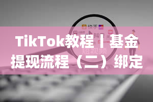 TikTok教程丨基金提现流程（二）绑定