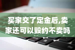 买家交了定金后,卖家还可以毁约不卖吗