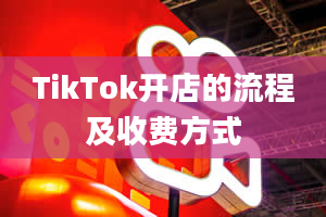 TikTok开店的流程及收费方式