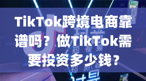 TikTok跨境电商靠谱吗？做TikTok需要投资多少钱？