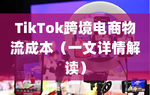 TikTok跨境电商物流成本（一文详情解读）