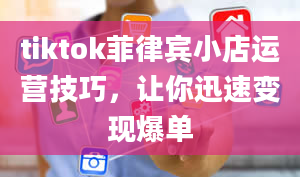 tiktok菲律宾小店运营技巧，让你迅速变现爆单