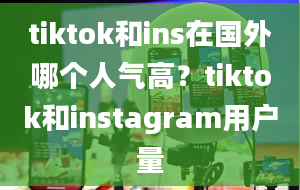 tiktok和ins在国外哪个人气高？tiktok和instagram用户量