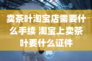 卖茶叶淘宝店需要什么手续 淘宝上卖茶叶要什么证件