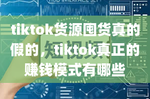 tiktok货源囤货真的假的，tiktok真正的赚钱模式有哪些