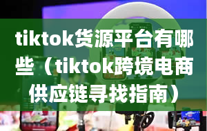 tiktok货源平台有哪些（tiktok跨境电商供应链寻找指南）