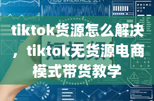 tiktok货源怎么解决，tiktok无货源电商模式带货教学