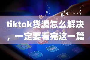 tiktok货源怎么解决，一定要看完这一篇