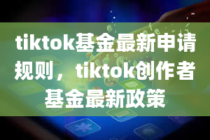 tiktok基金最新申请规则，tiktok创作者基金最新政策