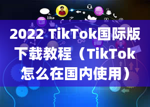 2022 TikTok国际版下载教程（TikTok怎么在国内使用）