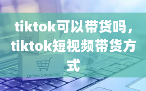 tiktok可以带货吗，tiktok短视频带货方式