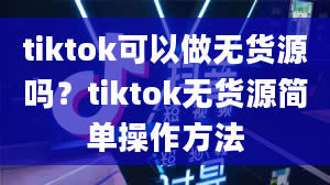 tiktok可以做无货源吗？tiktok无货源简单操作方法