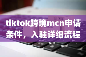 tiktok跨境mcn申请条件，入驻详细流程