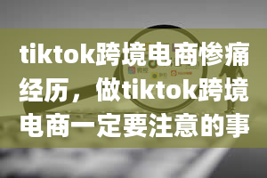 tiktok跨境电商惨痛经历，做tiktok跨境电商一定要注意的事