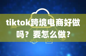 tiktok跨境电商好做吗？要怎么做？