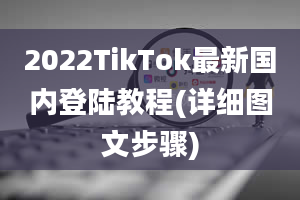 2022TikTok最新国内登陆教程(详细图文步骤)