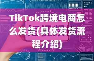 TikTok跨境电商怎么发货(具体发货流程介绍)