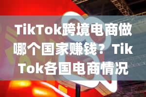 TikTok跨境电商做哪个国家赚钱？TikTok各国电商情况