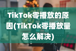 TikTok零播放的原因(TikTok零播放量怎么解决)