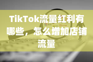 TikTok流量红利有哪些，怎么增加店铺流量