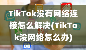 TikTok没有网络连接怎么解决(TikTok没网络怎么办)