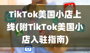 TikTok美国小店上线(附TikTok美国小店入驻指南)