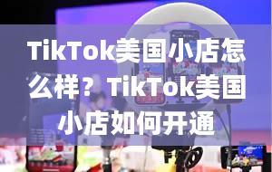 TikTok美国小店怎么样？TikTok美国小店如何开通