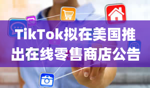 TikTok拟在美国推出在线零售商店公告