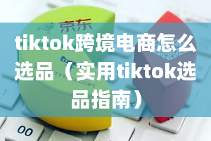 tiktok跨境电商怎么选品（实用tiktok选品指南）