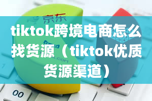 tiktok跨境电商怎么找货源（tiktok优质货源渠道）