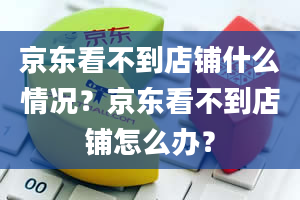 京东看不到店铺什么情况？京东看不到店铺怎么办？