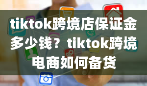 tiktok跨境店保证金多少钱？tiktok跨境电商如何备货