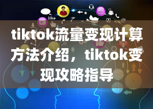 tiktok流量变现计算方法介绍，tiktok变现攻略指导