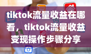 tiktok流量收益在哪看，tiktok流量收益变现操作步骤分享