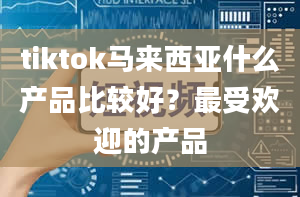 tiktok马来西亚什么产品比较好？最受欢迎的产品