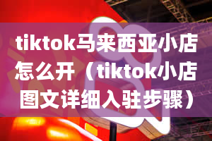 tiktok马来西亚小店怎么开（tiktok小店图文详细入驻步骤）