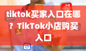 tiktok买家入口在哪？TikTok小店购买入口