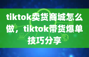 tiktok卖货商城怎么做，tiktok带货爆单技巧分享