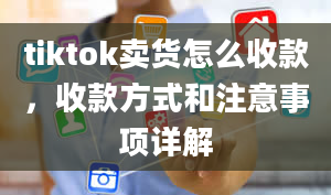 tiktok卖货怎么收款，收款方式和注意事项详解