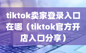 tiktok卖家登录入口在哪（tiktok官方开店入口分享）