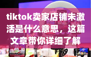 tiktok卖家店铺未激活是什么意思，这篇文章带你详细了解