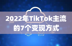 2022年TikTok主流的7个变现方式