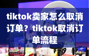 tiktok卖家怎么取消订单？tiktok取消订单流程