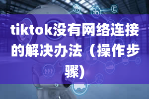 tiktok没有网络连接的解决办法（操作步骤)